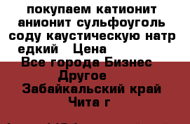 покупаем катионит анионит сульфоуголь соду каустическую натр едкий › Цена ­ 150 000 - Все города Бизнес » Другое   . Забайкальский край,Чита г.